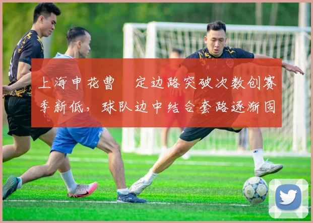 上海申花曹赟定边路突破次数创赛季新低，球队边中结合套路逐渐固化