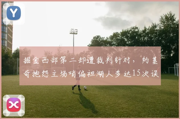 掘金西部第二却遭裁判针对，约基奇抱怨主场哨偏袒湖人多达15次误判