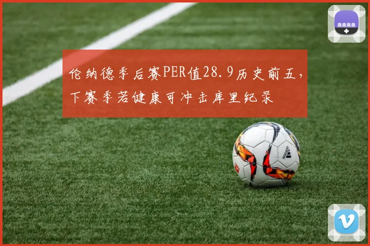 伦纳德季后赛PER值28.9历史前五，下赛季若健康可冲击库里纪录