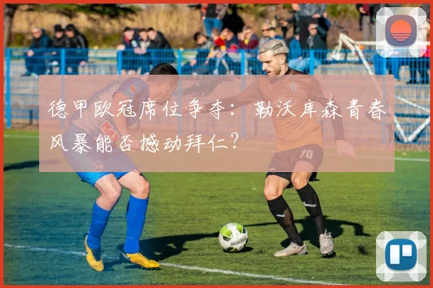 德甲欧冠席位争夺：勒沃库森青春风暴能否撼动拜仁？