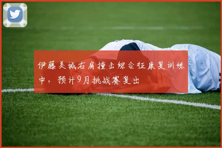 伊藤美诚右肩撞击综合征康复训练中，预计9月挑战赛复出