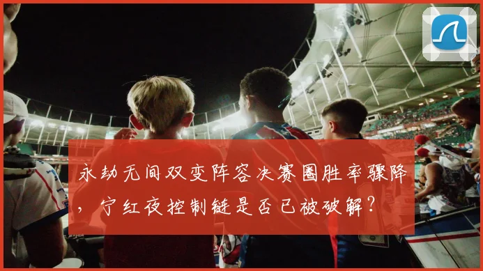 永劫无间双变阵容决赛圈胜率骤降，宁红夜控制链是否已被破解？