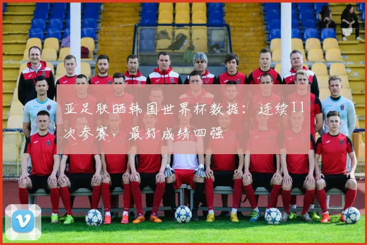 亚足联晒韩国世界杯数据:连续11次参赛,最好成绩四强