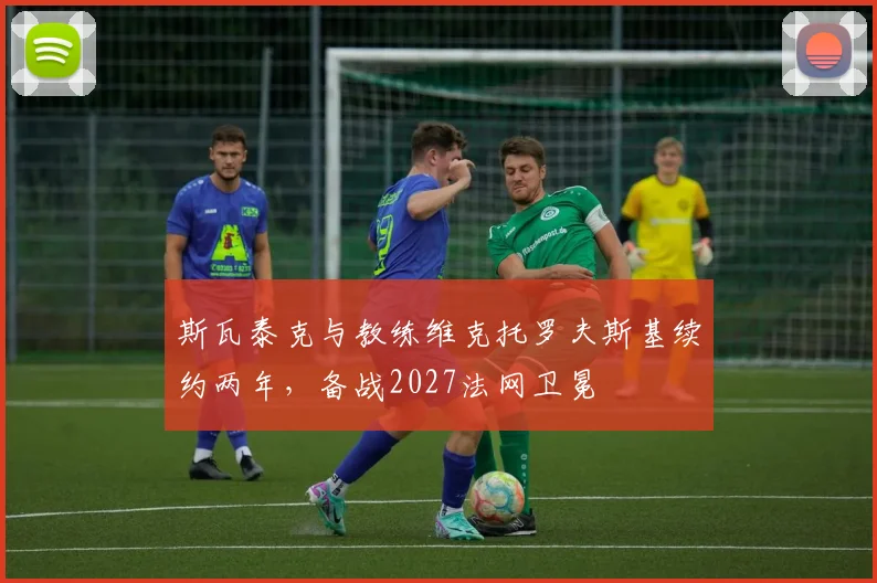 斯瓦泰克与教练维克托罗夫斯基续约两年，备战2027法网卫冕