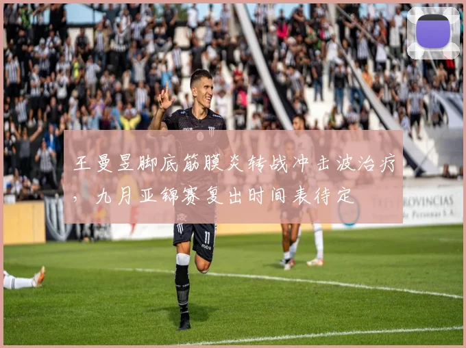 王曼昱脚底筋膜炎转战冲击波治疗，九月亚锦赛复出时间表待定