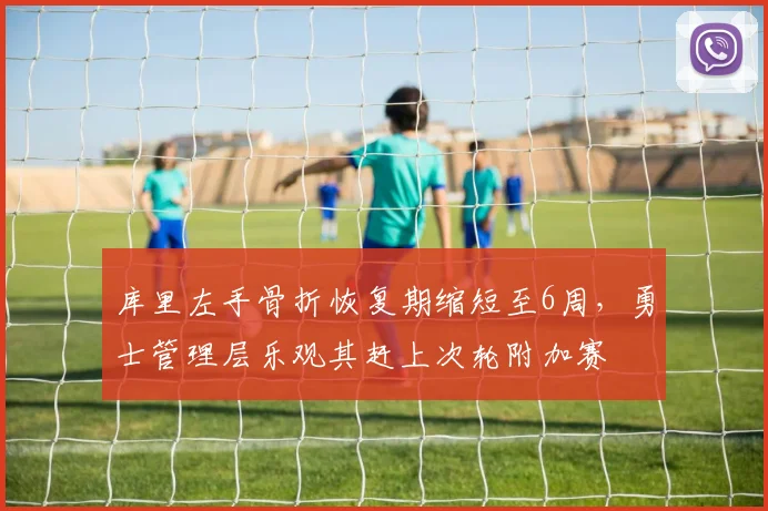 库里左手骨折恢复期缩短至6周，勇士管理层乐观其赶上次轮附加赛